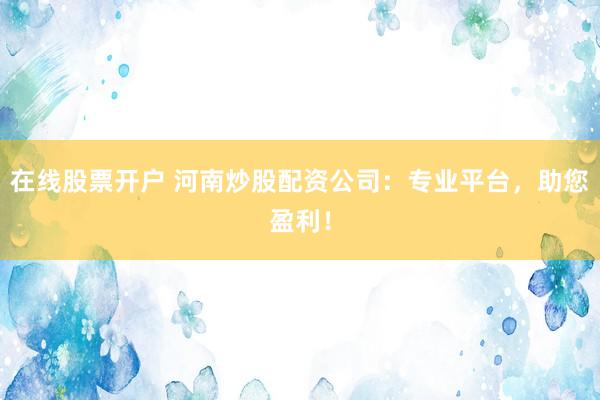 在线股票开户 河南炒股配资公司：专业平台，助您盈利！