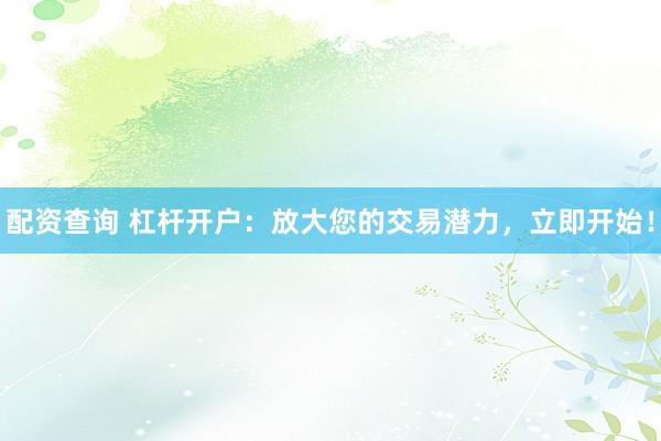 配资查询 杠杆开户：放大您的交易潜力，立即开始！