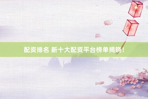 配资排名 新十大配资平台榜单揭晓！