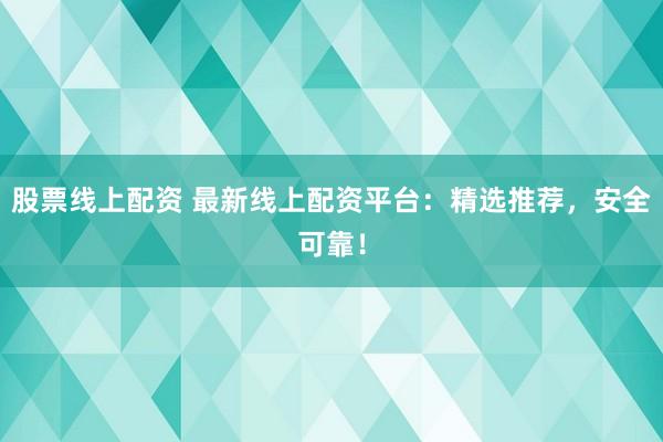 股票线上配资 最新线上配资平台：精选推荐，安全可靠！