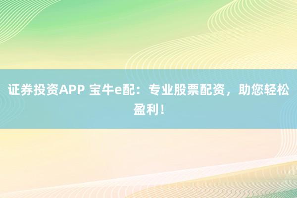 证券投资APP 宝牛e配：专业股票配资，助您轻松盈利！