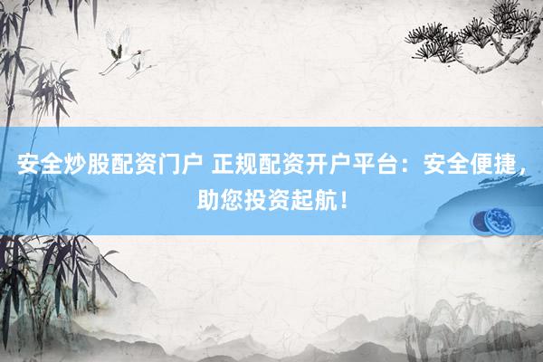 安全炒股配资门户 正规配资开户平台：安全便捷，助您投资起航！