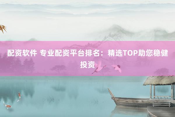 配资软件 专业配资平台排名：精选TOP助您稳健投资