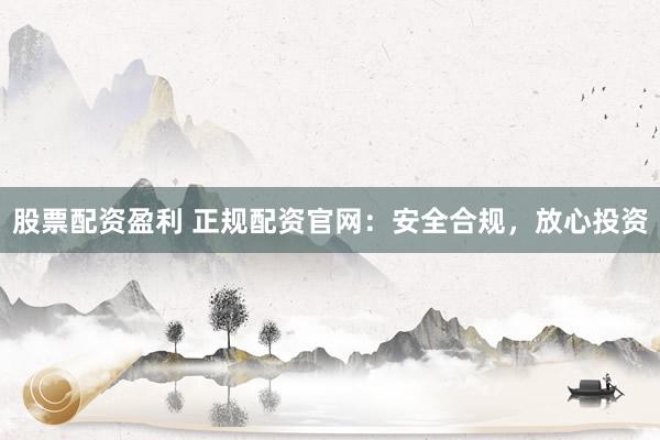 股票配资盈利 正规配资官网：安全合规，放心投资