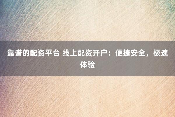 靠谱的配资平台 线上配资开户:便捷安全,极速体验