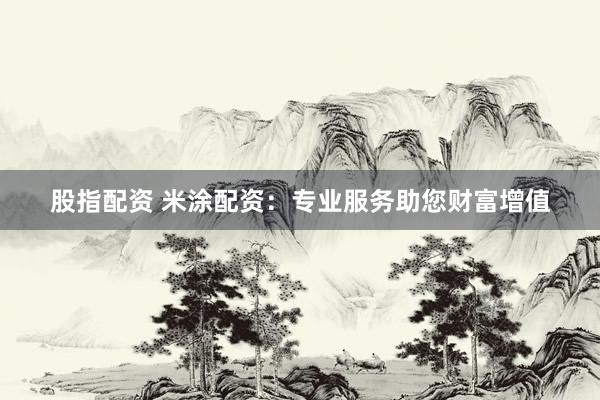 股指配资 米涂配资：专业服务助您财富增值