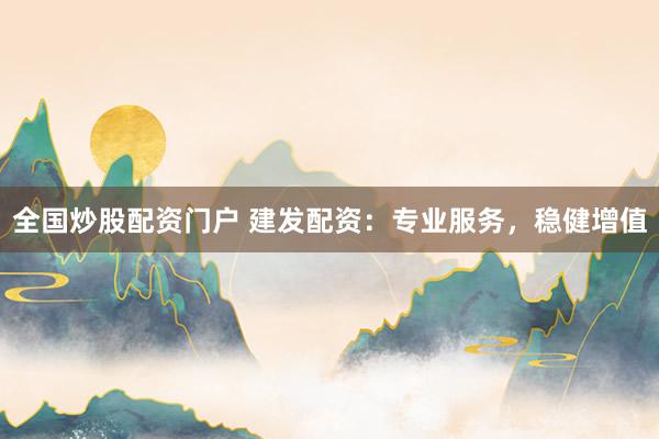 全国炒股配资门户 建发配资：专业服务，稳健增值