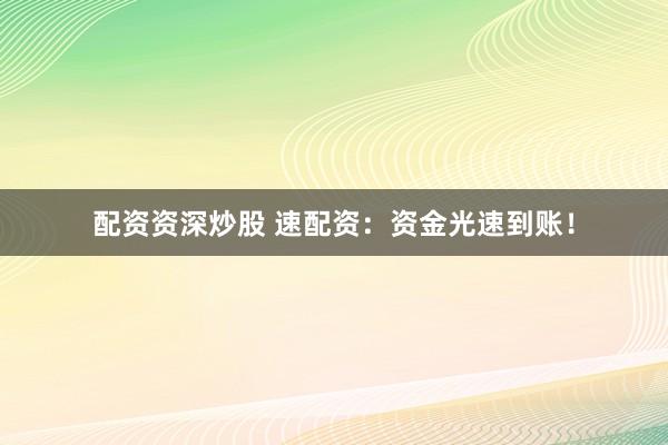 配资资深炒股 速配资：资金光速到账！