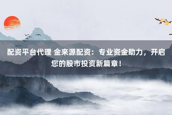 配资平台代理 金来源配资：专业资金助力，开启您的股市投资新篇章！