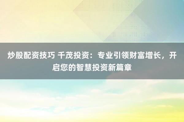 炒股配资技巧 千茂投资:专业引领财富增长,开启您的智慧投资新篇章