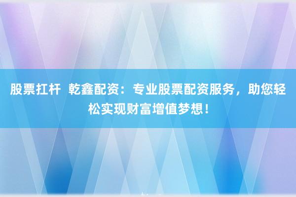股票扛杆  乾鑫配资：专业股票配资服务，助您轻松实现财富增值梦想！