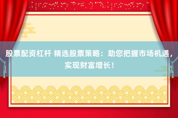 股票配资杠杆 精选股票策略:助您把握市场机遇,实现财富增长!