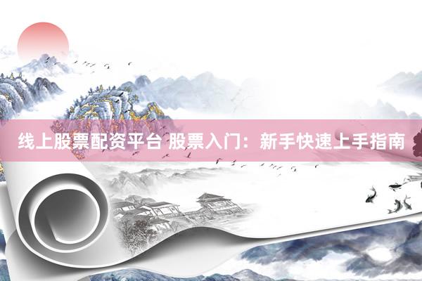 线上股票配资平台 股票入门:新手快速上手指南