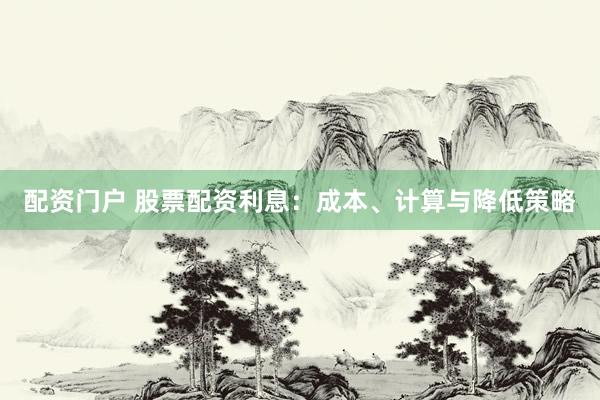 配资门户 股票配资利息：成本、计算与降低策略