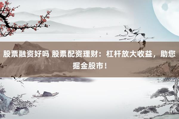 股票融资好吗 股票配资理财：杠杆放大收益，助您掘金股市！