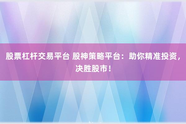 股票杠杆交易平台 股神策略平台：助你精准投资，决胜股市！
