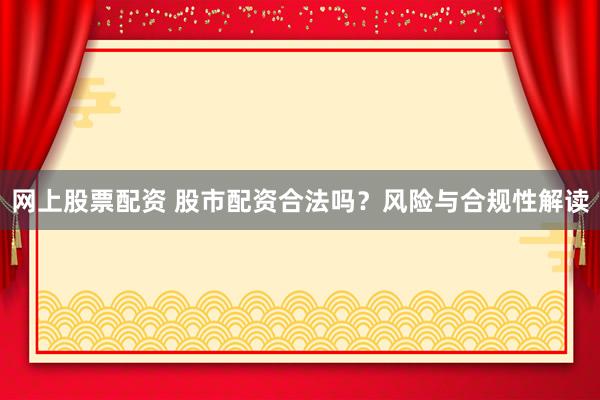 网上股票配资 股市配资合法吗？风险与合规性解读