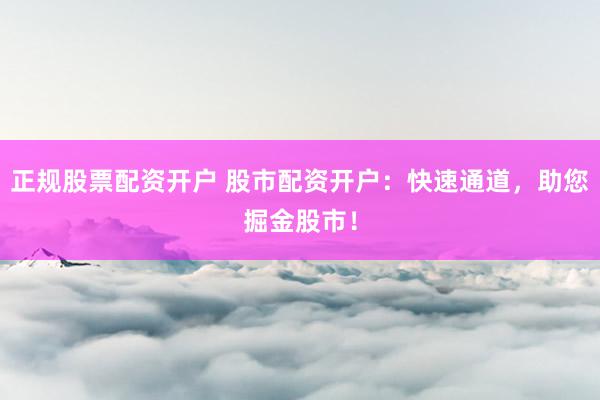 正规股票配资开户 股市配资开户:快速通道,助您掘金股市!