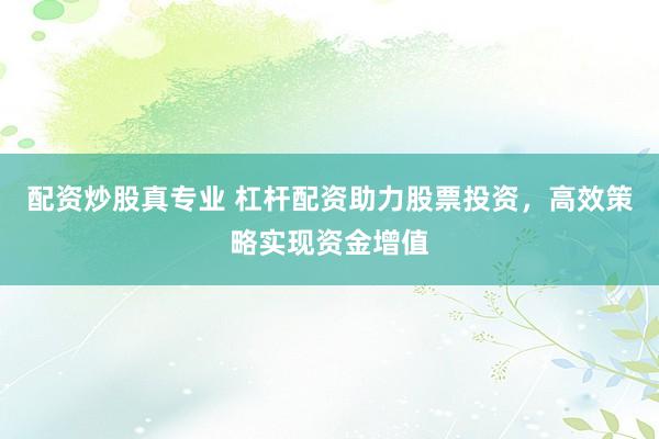 配资炒股真专业 杠杆配资助力股票投资，高效策略实现资金增值