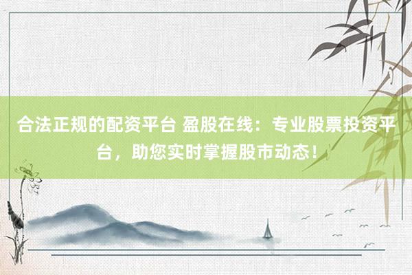 合法正规的配资平台 盈股在线：专业股票投资平台，助您实时掌握股市动态！