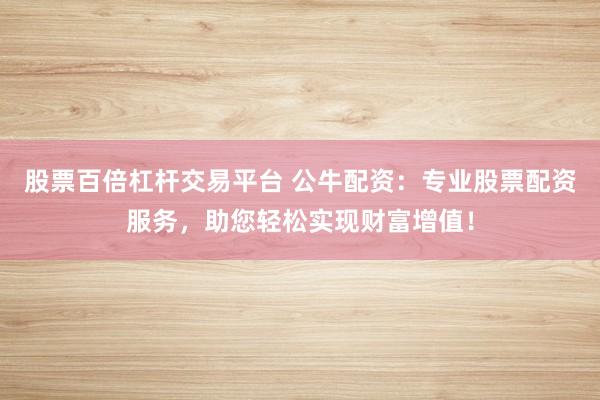 股票百倍杠杆交易平台 公牛配资：专业股票配资服务，助您轻松实现财富增值！
